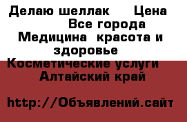 Делаю шеллак ! › Цена ­ 400 - Все города Медицина, красота и здоровье » Косметические услуги   . Алтайский край